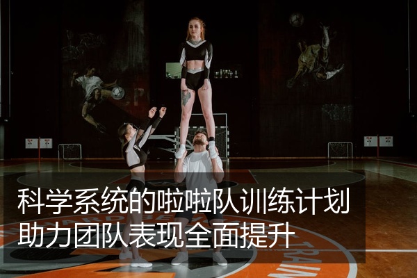 科学系统的啦啦队训练计划助力团队表现全面提升