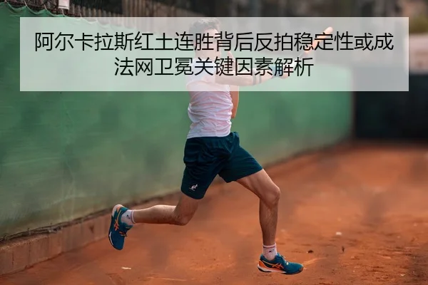 阿尔卡拉斯红土连胜背后反拍稳定性或成法网卫冕关键因素解析