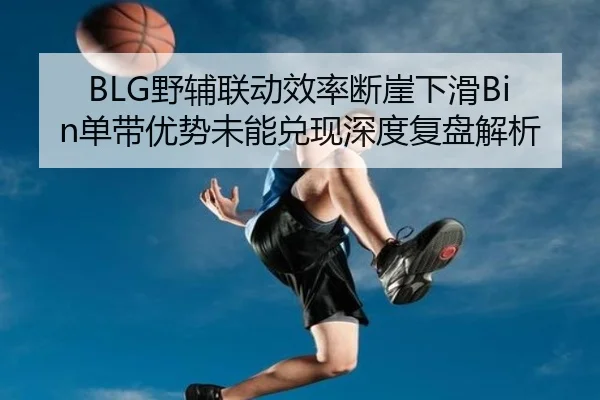 BLG野辅联动效率断崖下滑Bin单带优势未能兑现深度复盘解析
