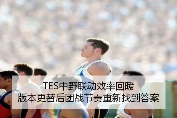 TES中野联动效率回暖 版本更替后团战节奏重新找到答案（aiyouxi tiyu）